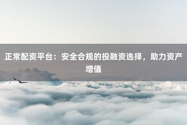 正常配资平台：安全合规的投融资选择，助力资产增值