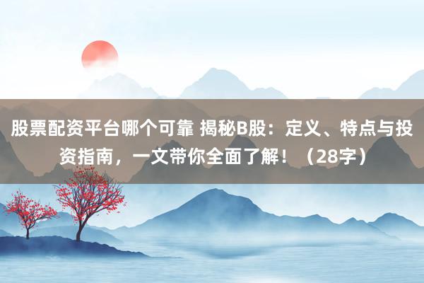 股票配资平台哪个可靠 揭秘B股：定义、特点与投资指南，一文带你全面了解！（28字）