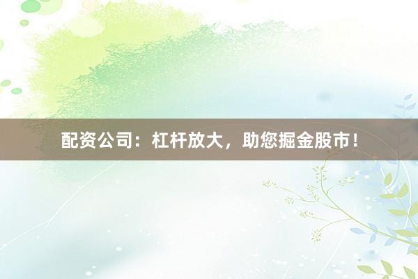配资公司：杠杆放大，助您掘金股市！