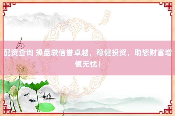 配资查询 操盘袋信誉卓越，稳健投资，助您财富增值无忧！