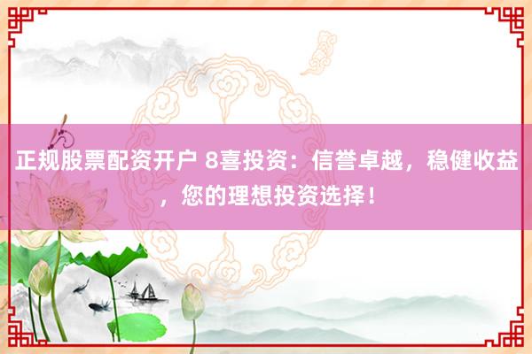 正规股票配资开户 8喜投资：信誉卓越，稳健收益，您的理想投资选择！