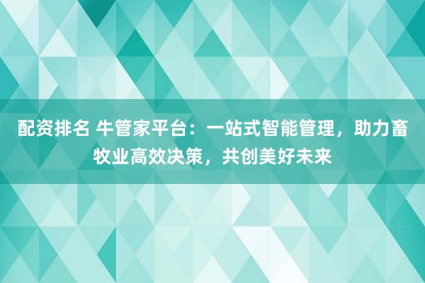 配资排名 牛管家平台：一站式智能管理，助力畜牧业高效决策，共创美好未来
