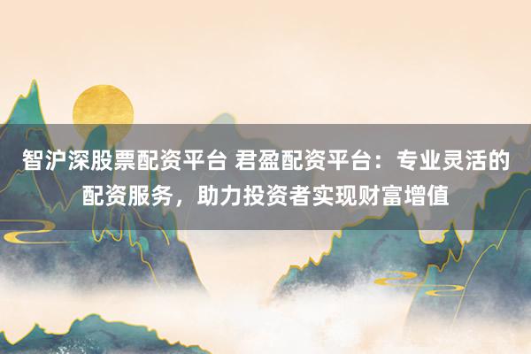 智沪深股票配资平台 君盈配资平台：专业灵活的配资服务，助力投资者实现财富增值