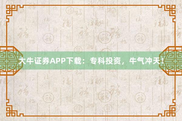 大牛证券APP下载：专科投资，牛气冲天！