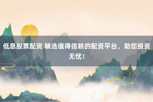 低息股票配资 精选值得信赖的配资平台，助您投资无忧！
