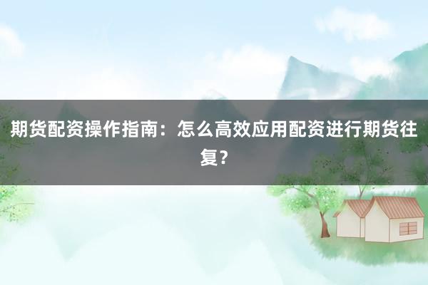 期货配资操作指南：怎么高效应用配资进行期货往复？