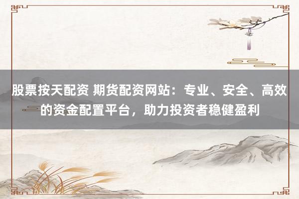 股票按天配资 期货配资网站：专业、安全、高效的资金配置平台，助力投资者稳健盈利