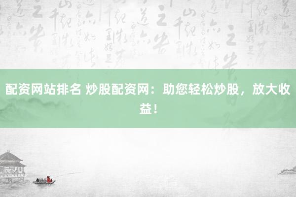 配资网站排名 炒股配资网：助您轻松炒股，放大收益！