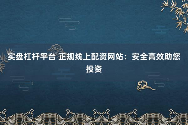实盘杠杆平台 正规线上配资网站：安全高效助您投资