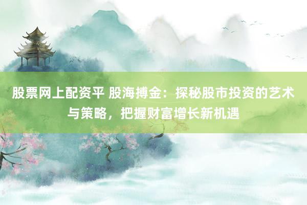 股票网上配资平 股海搏金：探秘股市投资的艺术与策略，把握财富增长新机遇