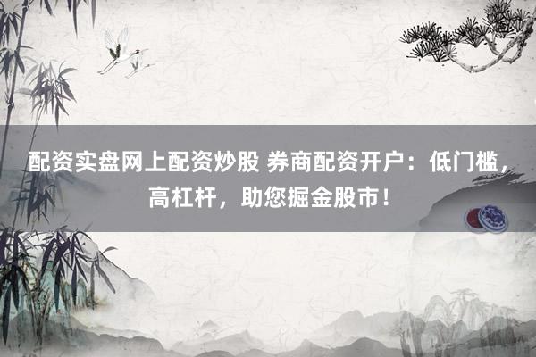 配资实盘网上配资炒股 券商配资开户：低门槛，高杠杆，助您掘金股市！