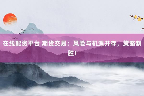 在线配资平台 期货交易：风险与机遇并存，策略制胜！