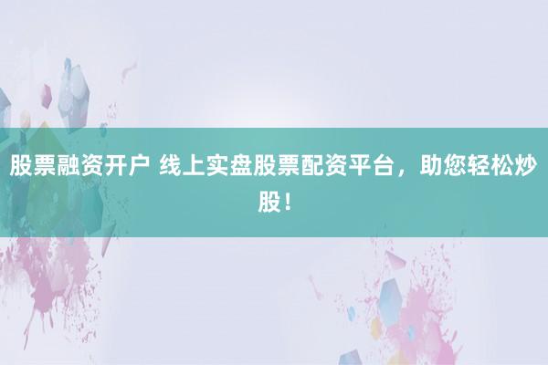 股票融资开户 线上实盘股票配资平台，助您轻松炒股！