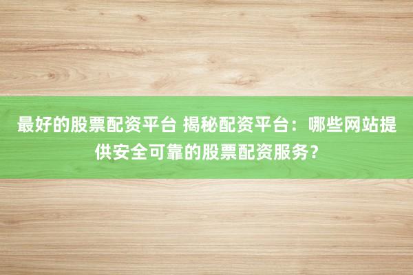 最好的股票配资平台 揭秘配资平台：哪些网站提供安全可靠的股票配资服务？