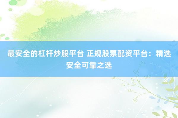 最安全的杠杆炒股平台 正规股票配资平台：精选安全可靠之选
