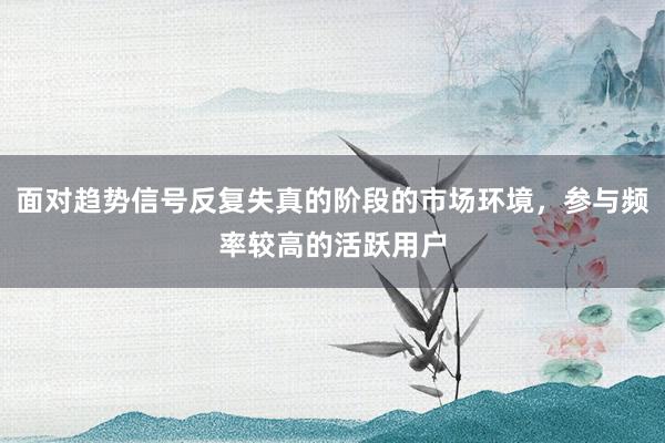 面对趋势信号反复失真的阶段的市场环境，参与频率较高的活跃用户