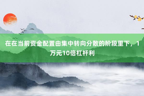 在在当前资金配置由集中转向分散的阶段里下，1万元10倍杠杆利