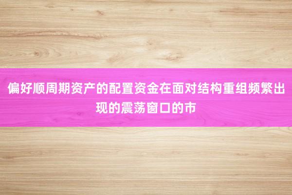 偏好顺周期资产的配置资金在面对结构重组频繁出现的震荡窗口的市