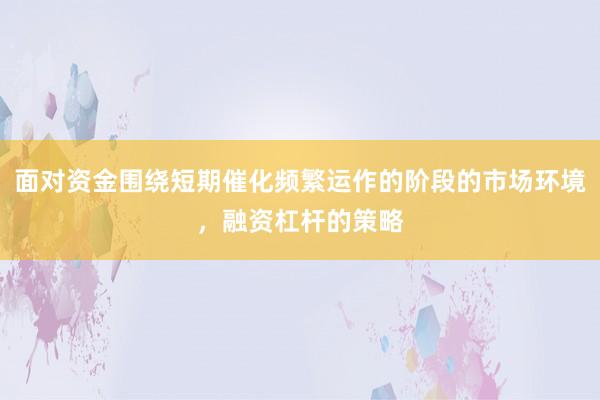 面对资金围绕短期催化频繁运作的阶段的市场环境，融资杠杆的策略
