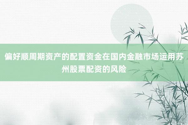 偏好顺周期资产的配置资金在国内金融市场运用苏州股票配资的风险