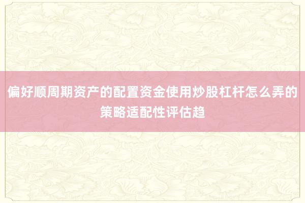 偏好顺周期资产的配置资金使用炒股杠杆怎么弄的策略适配性评估趋