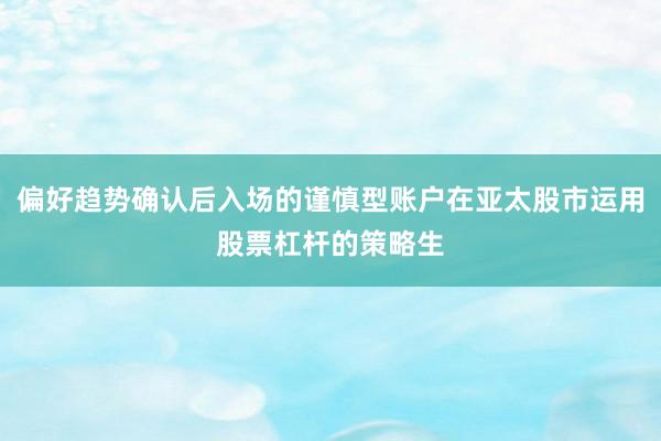 偏好趋势确认后入场的谨慎型账户在亚太股市运用股票杠杆的策略生