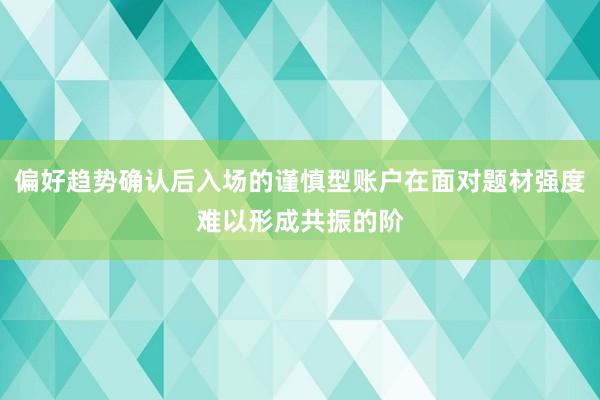 偏好趋势确认后入场的谨慎型账户在面对题材强度难以形成共振的阶