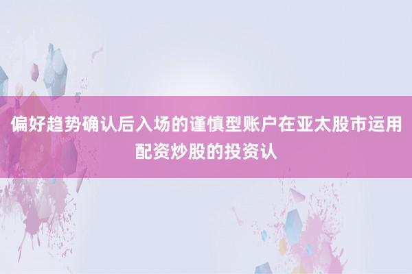 偏好趋势确认后入场的谨慎型账户在亚太股市运用配资炒股的投资认