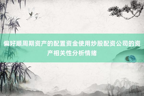 偏好顺周期资产的配置资金使用炒股配资公司的资产相关性分析情绪