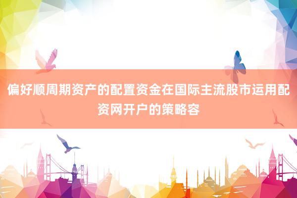 偏好顺周期资产的配置资金在国际主流股市运用配资网开户的策略容