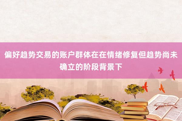 偏好趋势交易的账户群体在在情绪修复但趋势尚未确立的阶段背景下