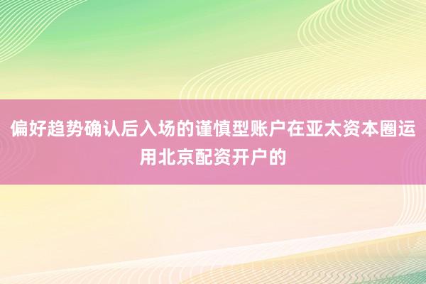 偏好趋势确认后入场的谨慎型账户在亚太资本圈运用北京配资开户的