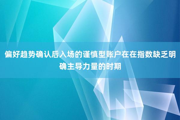 偏好趋势确认后入场的谨慎型账户在在指数缺乏明确主导力量的时期