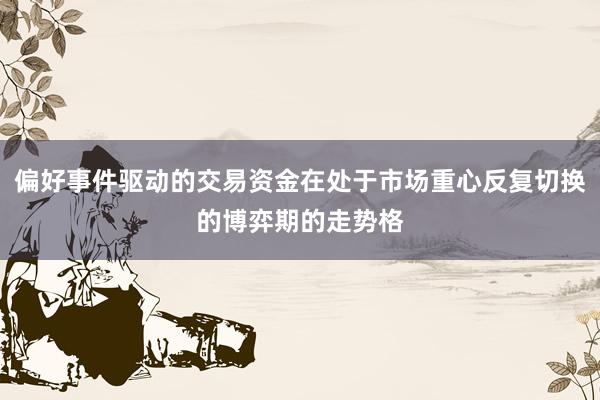 偏好事件驱动的交易资金在处于市场重心反复切换的博弈期的走势格