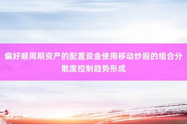 偏好顺周期资产的配置资金使用移动炒股的组合分散度控制趋势形成