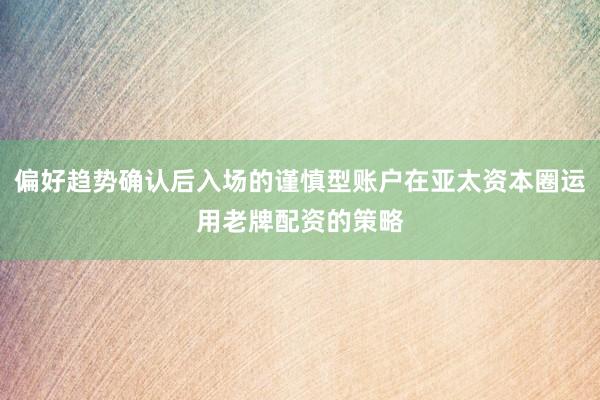 偏好趋势确认后入场的谨慎型账户在亚太资本圈运用老牌配资的策略