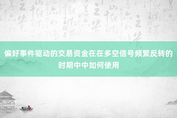 偏好事件驱动的交易资金在在多空信号频繁反转的时期中中如何使用
