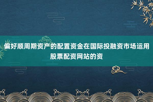 偏好顺周期资产的配置资金在国际投融资市场运用股票配资网站的资