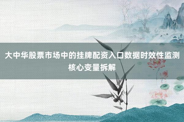 大中华股票市场中的挂牌配资入口数据时效性监测核心变量拆解