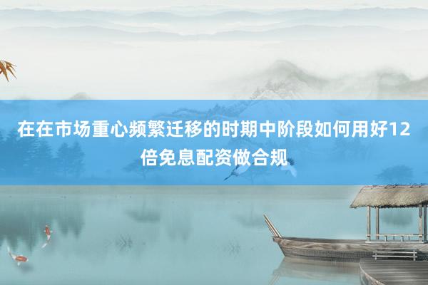 在在市场重心频繁迁移的时期中阶段如何用好12倍免息配资做合规