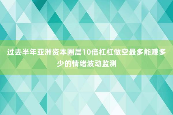 过去半年亚洲资本圈层10倍杠杠做空最多能赚多少的情绪波动监测