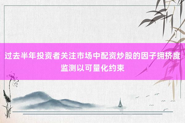 过去半年投资者关注市场中配资炒股的因子拥挤度监测以可量化约束