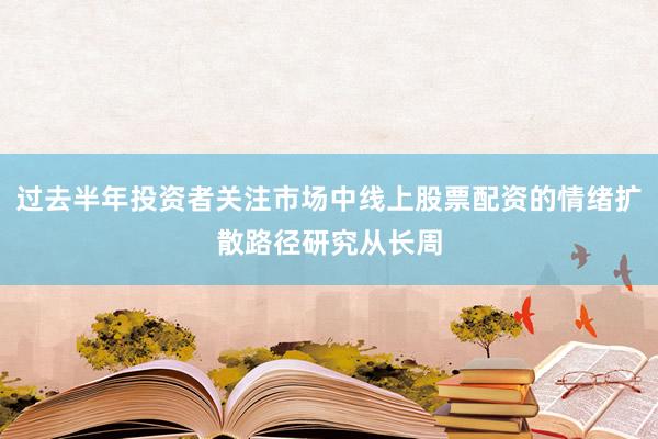 过去半年投资者关注市场中线上股票配资的情绪扩散路径研究从长周