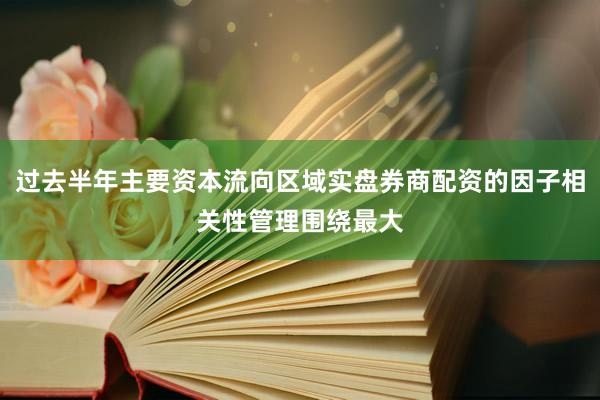 过去半年主要资本流向区域实盘券商配资的因子相关性管理围绕最大