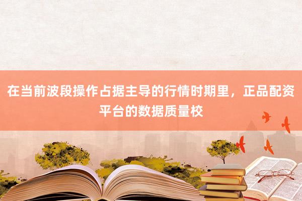 在当前波段操作占据主导的行情时期里，正品配资平台的数据质量校