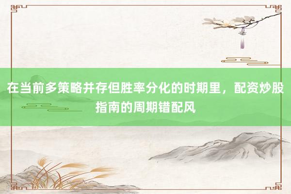 在当前多策略并存但胜率分化的时期里，配资炒股指南的周期错配风