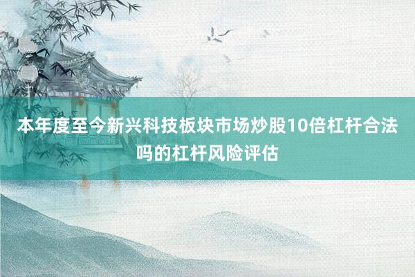 本年度至今新兴科技板块市场炒股10倍杠杆合法吗的杠杆风险评估