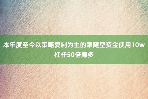 本年度至今以策略复制为主的跟随型资金使用10w杠杆50倍赚多