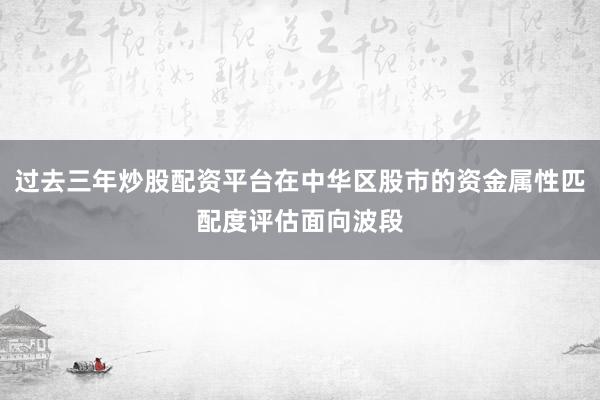 过去三年炒股配资平台在中华区股市的资金属性匹配度评估面向波段