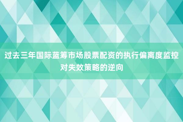 过去三年国际蓝筹市场股票配资的执行偏离度监控对失效策略的逆向